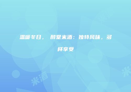 温暖冬日，麹醇堂米酒：独特风味，多样享受