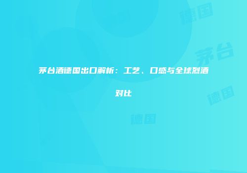 茅台酒德国出口解析：工艺、口感与全球烈酒对比