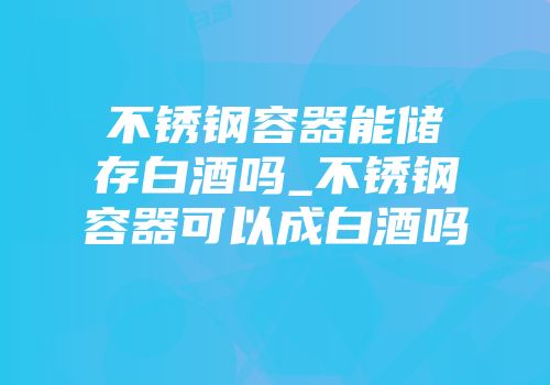 不锈钢容器能储存白酒吗_不锈钢容器可以成白酒吗