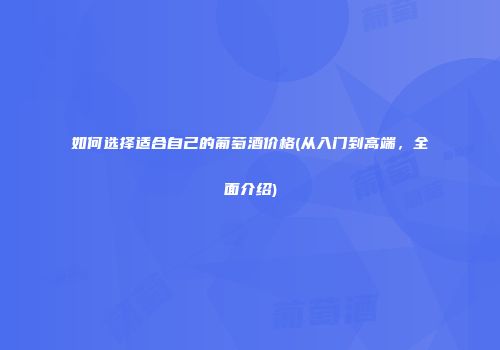 如何选择适合自己的葡萄酒价格(从入门到高端，全面介绍)