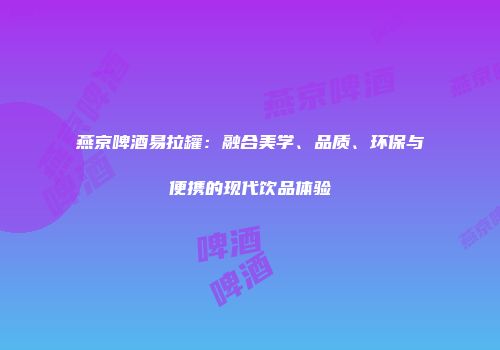 燕京啤酒易拉罐：融合美学、品质、环保与便携的现代饮品体验
