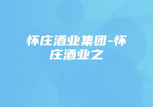 怀庄酒业集团-怀庄酒业之