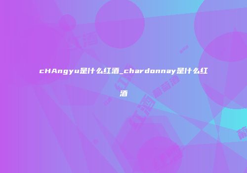 cHAngyu是什么红酒_chardonnay是什么红酒