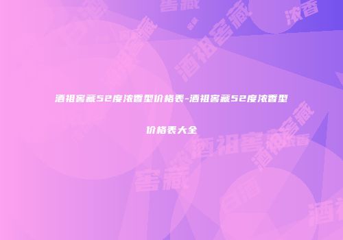 酒祖窖藏52度浓香型价格表-酒祖窖藏52度浓香型价格表大全