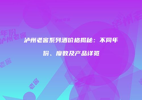 泸州老窖系列酒价格揭秘：不同年份、度数及产品详览
