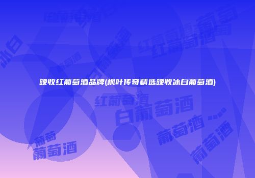 晚收红葡萄酒品牌(枫叶传奇精选晚收冰白葡萄酒)