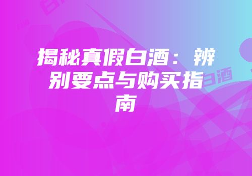 揭秘真假白酒：辨别要点与购买指南