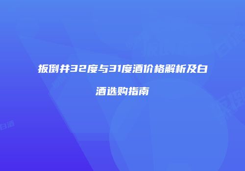 扳倒井32度与31度酒价格解析及白酒选购指南