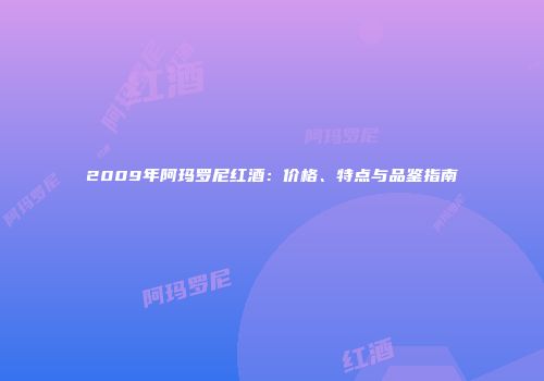 2009年阿玛罗尼红酒：价格、特点与品鉴指南