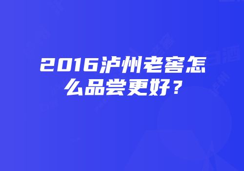 2016泸州老窖怎么品尝更好？