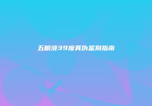 五粮液39度真伪鉴别指南