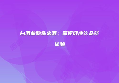 白酒曲酿造米酒：简便健康饮品新体验