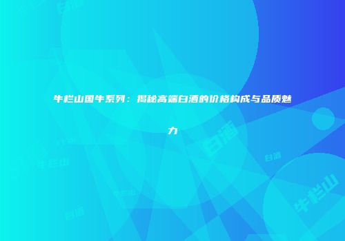 牛栏山国牛系列：揭秘高端白酒的价格构成与品质魅力