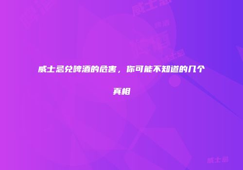 威士忌兑啤酒的危害，你可能不知道的几个真相