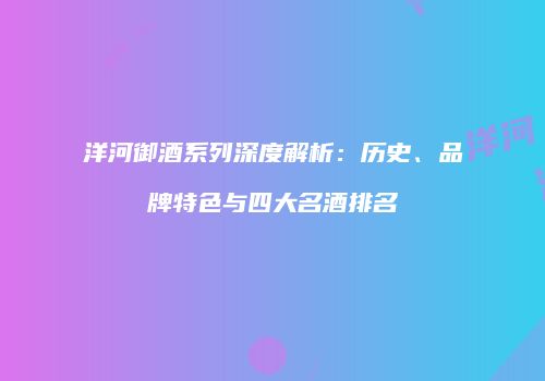 洋河御酒系列深度解析：历史、品牌特色与四大名酒排名