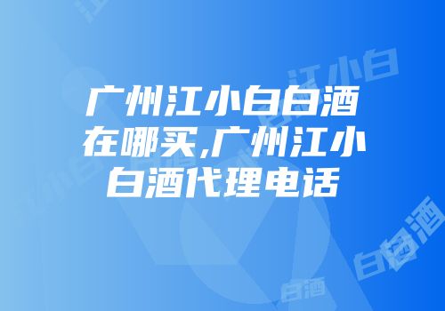 广州江小白白酒在哪买,广州江小白酒代理电话