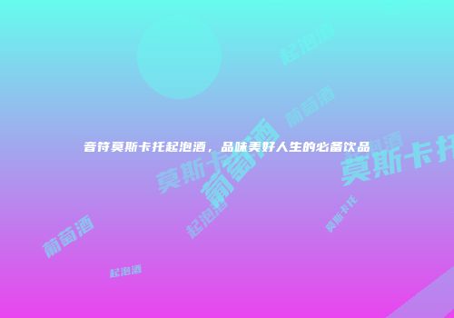 音符莫斯卡托起泡酒，品味美好人生的必备饮品