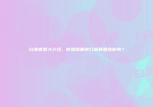 白酒香型大介绍，你知道哪种口感最适合你吗？
