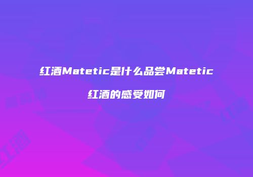 红酒Matetic是什么品尝Matetic红酒的感受如何