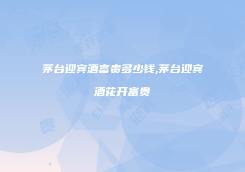 茅台迎宾酒富贵多少钱,茅台迎宾酒花开富贵