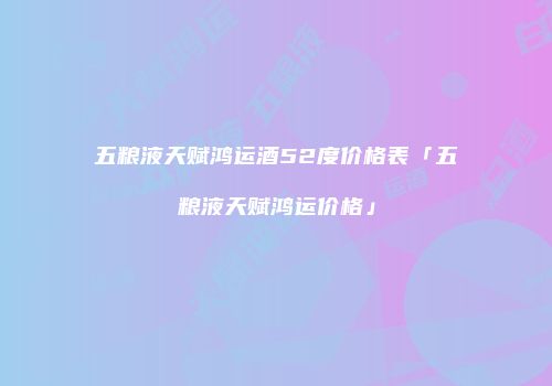 五粮液天赋鸿运酒52度价格表「五粮液天赋鸿运价格」