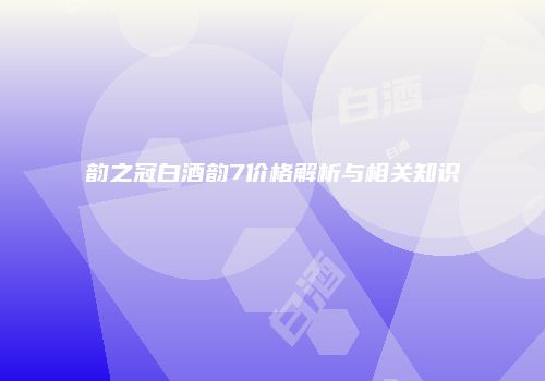 韵之冠白酒韵7价格解析与相关知识
