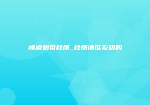 酿酒始祖杜康_杜康酒谁发明的