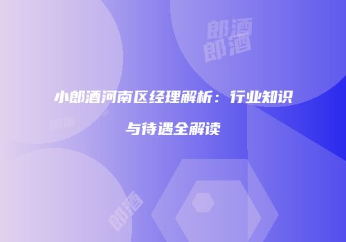 小郎酒河南区经理解析：行业知识与待遇全解读