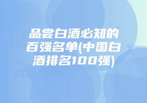 品尝白酒必知的百强名单(中国白酒排名100强)