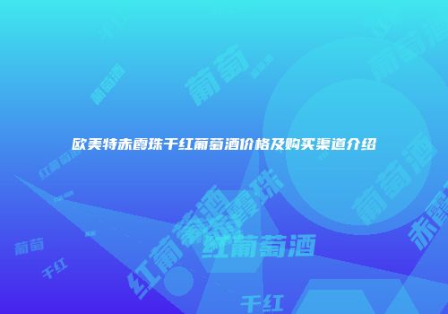 欧美特赤霞珠干红葡萄酒价格及购买渠道介绍