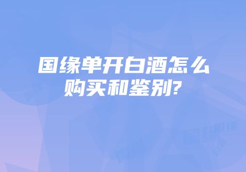 国缘单开白酒怎么购买和鉴别?