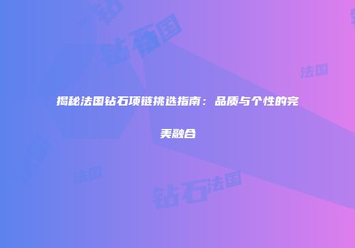 揭秘法国钻石项链挑选指南：品质与个性的完美融合