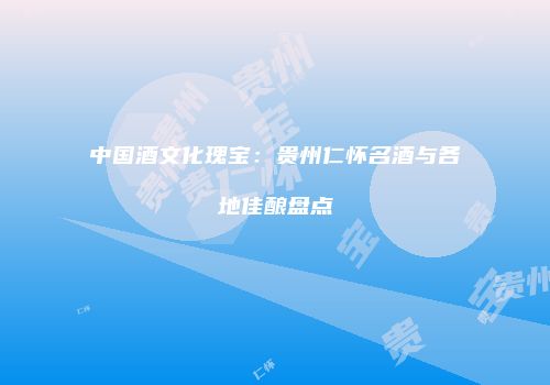 中国酒文化瑰宝：贵州仁怀名酒与各地佳酿盘点