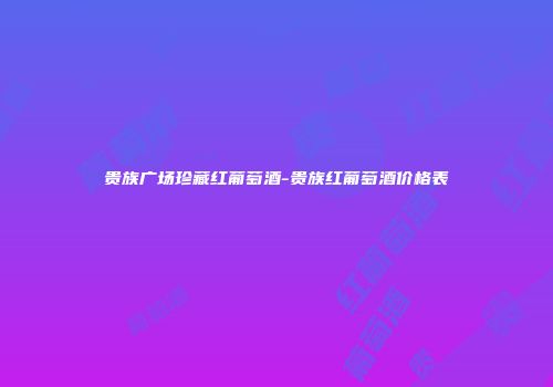 贵族广场珍藏红葡萄酒-贵族红葡萄酒价格表