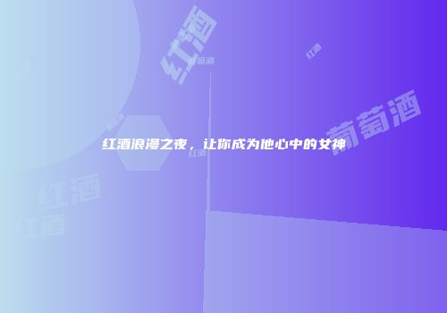 红酒浪漫之夜，让你成为他心中的女神