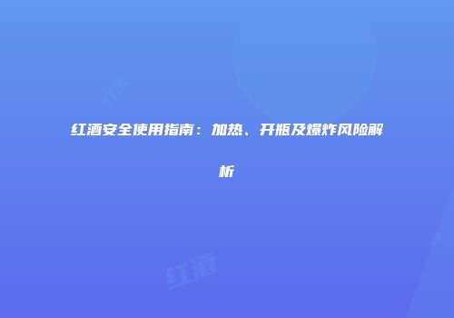 红酒安全使用指南：加热、开瓶及爆炸风险解析