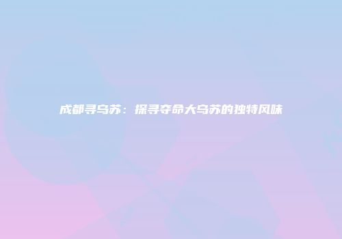 成都寻乌苏：探寻夺命大乌苏的独特风味