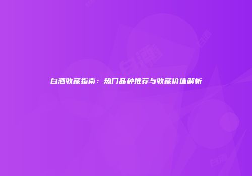 白酒收藏指南：热门品种推荐与收藏价值解析