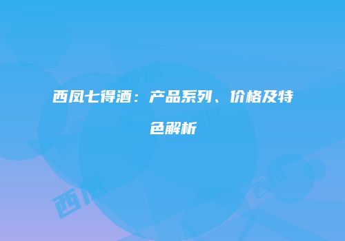 西凤七得酒：产品系列、价格及特色解析