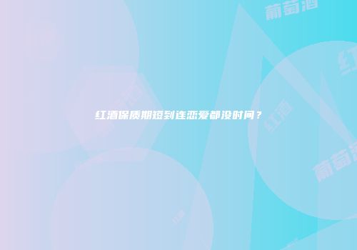 红酒保质期短到连恋爱都没时间？