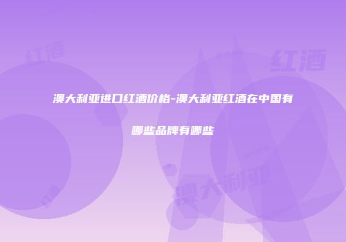 澳大利亚进口红酒价格-澳大利亚红酒在中国有哪些品牌有哪些