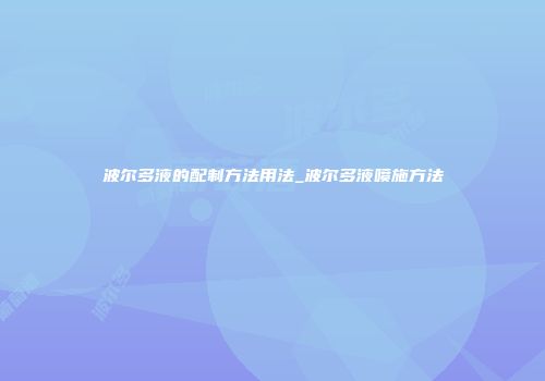 波尔多液的配制方法用法_波尔多液喷施方法