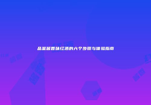 品鉴酱香味红酒的六个步骤与体验指南