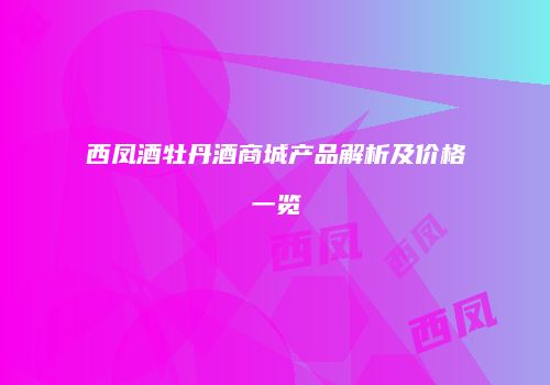 西凤酒牡丹酒商城产品解析及价格一览