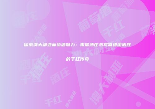 探索澳大利亚葡萄酒魅力：禾富酒庄与宾富雅图酒庄的干红传奇