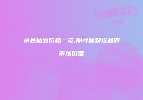 茅台仙酒价格一览,探寻稀缺珍品的市场价值