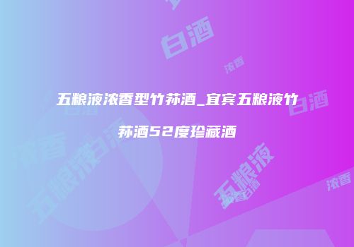 五粮液浓香型竹荪酒_宜宾五粮液竹荪酒52度珍藏酒