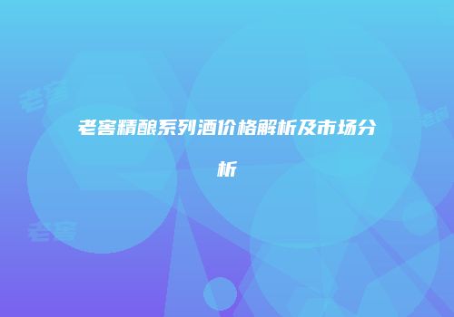老窖精酿系列酒价格解析及市场分析