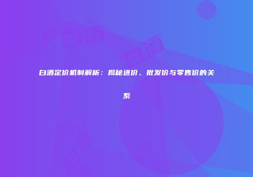 白酒定价机制解析：揭秘进价、批发价与零售价的关系