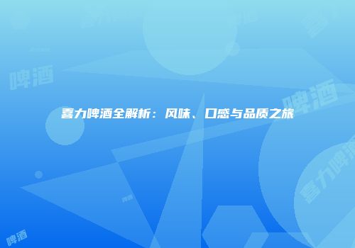 喜力啤酒全解析：风味、口感与品质之旅